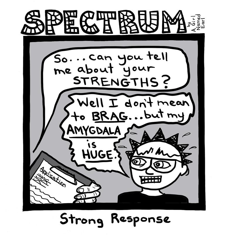 A spectrum comic that has someone not in frame ask, “So…can you tell me about your strengths?” A person that looks nervous responds, “Well I don’t mean to brag…but my amygdala is huge.”